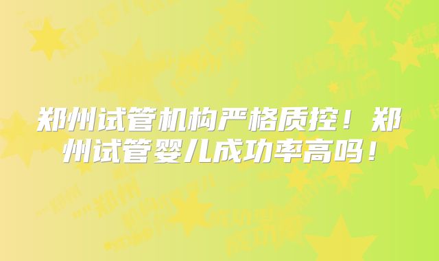 郑州试管机构严格质控！郑州试管婴儿成功率高吗！