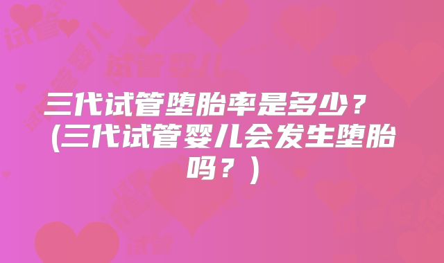 三代试管堕胎率是多少？ (三代试管婴儿会发生堕胎吗？)