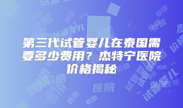 第三代试管婴儿在泰国需要多少费用？杰特宁医院价格揭秘