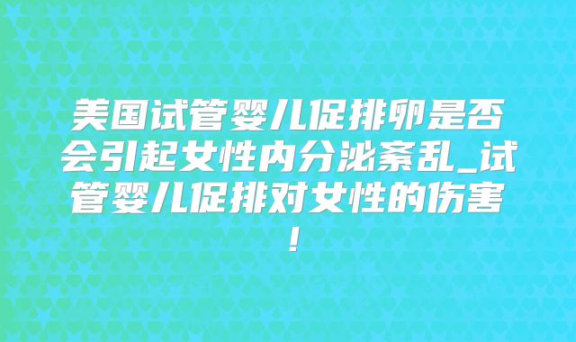 美国试管婴儿促排卵是否会引起女性内分泌紊乱_试管婴儿促排对女性的伤害！