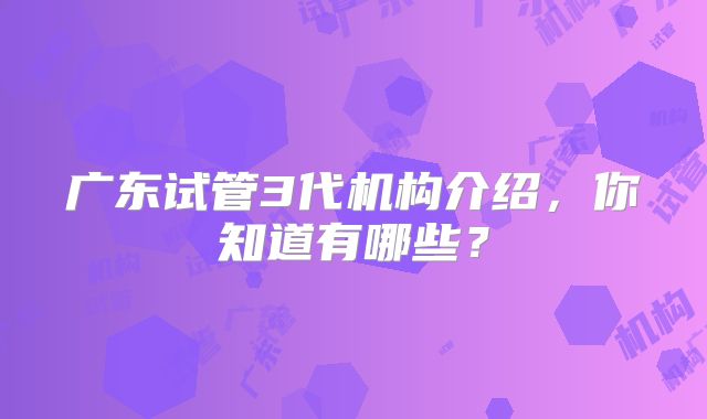 广东试管3代机构介绍，你知道有哪些？
