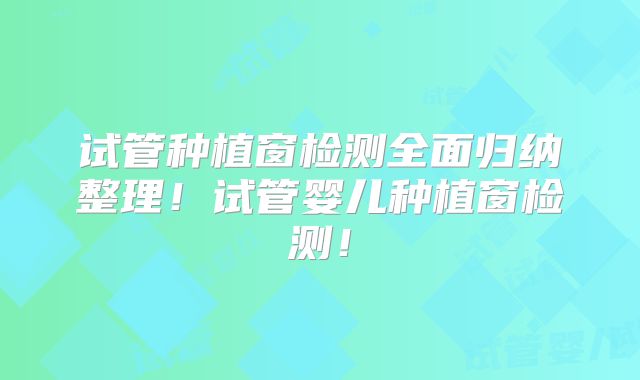 试管种植窗检测全面归纳整理！试管婴儿种植窗检测！