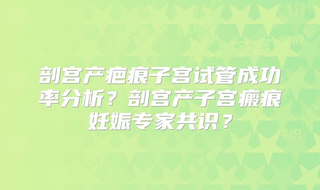 剖宫产疤痕子宫试管成功率分析？剖宫产子宫瘢痕妊娠专家共识？