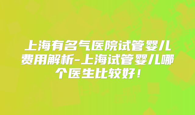 上海有名气医院试管婴儿费用解析-上海试管婴儿哪个医生比较好！