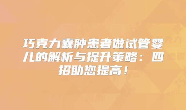 巧克力囊肿患者做试管婴儿的解析与提升策略:四招助您提高!