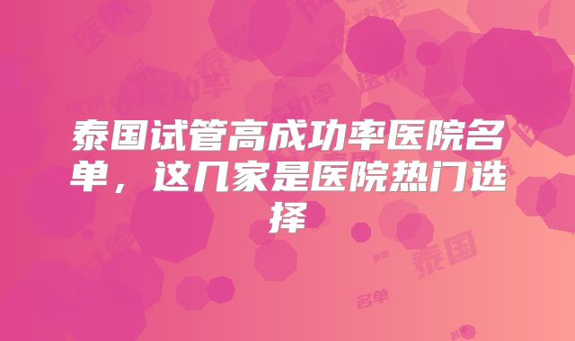泰国试管高成功率医院名单，这几家是医院热门选择
