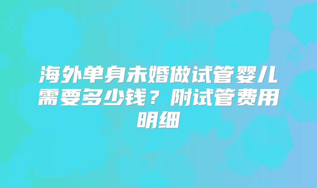 海外单身未婚做试管婴儿需要多少钱？附试管费用明细