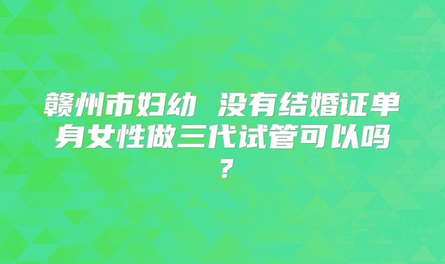 赣州市妇幼 没有结婚证单身女性做三代试管可以吗？