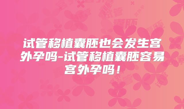试管移植囊胚也会发生宫外孕吗-试管移植囊胚容易宫外孕吗！