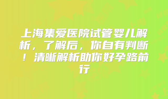 上海集爱医院试管婴儿解析，了解后，你自有判断！清晰解析助你好孕路前行