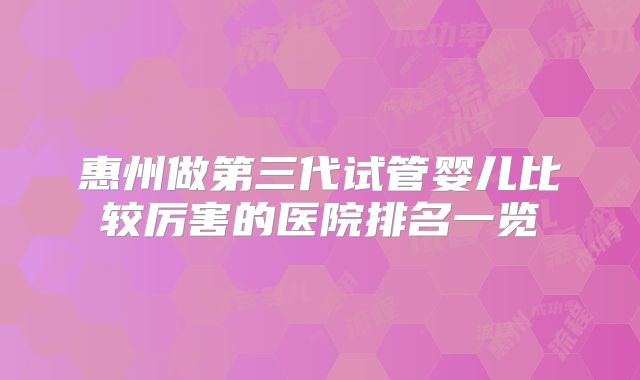惠州做第三代试管婴儿比较厉害的医院排名一览