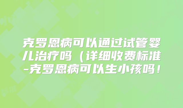 克罗恩病可以通过试管婴儿治疗吗（详细收费标准-克罗恩病可以生小孩吗！