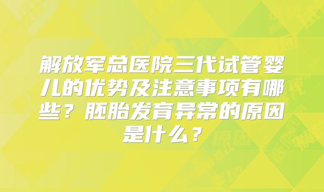 解放军总医院三代试管婴儿的优势及注意事项有哪些?胚胎发育异常的原因是什么?