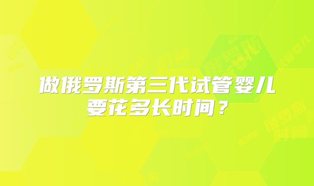 做俄罗斯第三代试管婴儿要花多长时间?