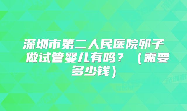 深圳市第二人民医院卵子 做试管婴儿有吗？（需要多少钱）