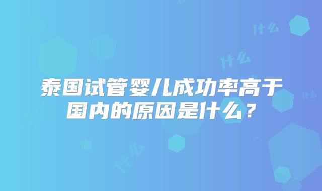 泰国试管婴儿成功率高于国内的原因是什么？