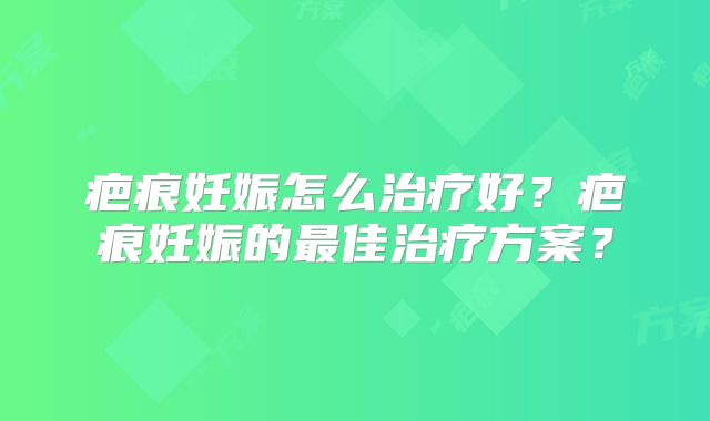 疤痕妊娠怎么治疗好?疤痕妊娠的最佳治疗方案?