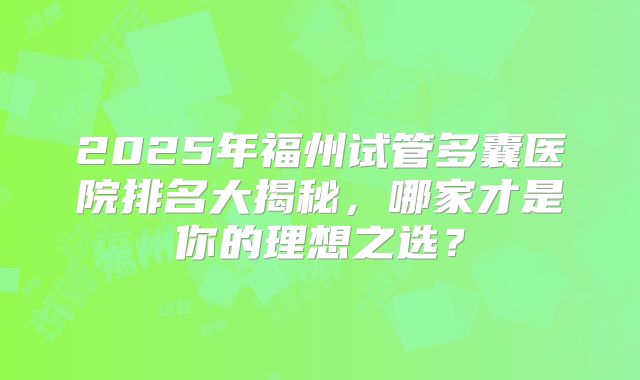 2025年福州试管多囊医院排名大揭秘，哪家才是你的理想之选？