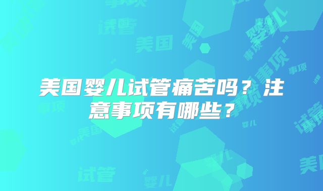 美国婴儿试管痛苦吗？注意事项有哪些？
