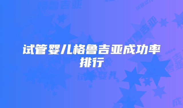 试管婴儿格鲁吉亚成功率排行