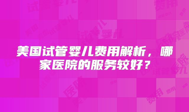美国试管婴儿费用解析，哪家医院的服务较好？
