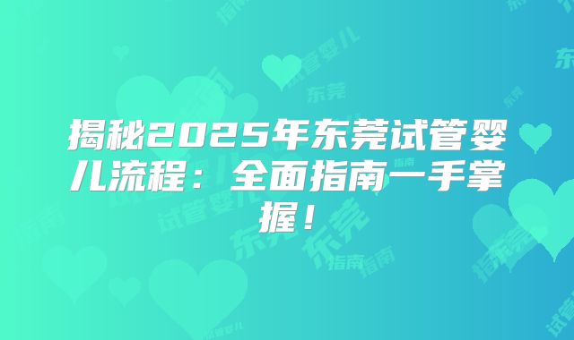 揭秘2025年东莞试管婴儿流程：全面指南一手掌握！