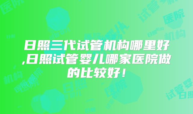 日照三代试管机构哪里好,日照试管婴儿哪家医院做的比较好!