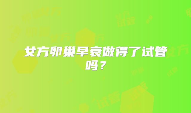 女方卵巢早衰做得了试管吗?
