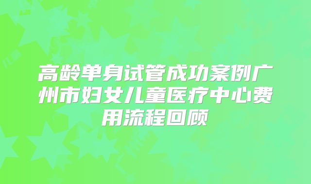 高龄单身试管成功案例广州市妇女儿童医疗中心费用流程回顾