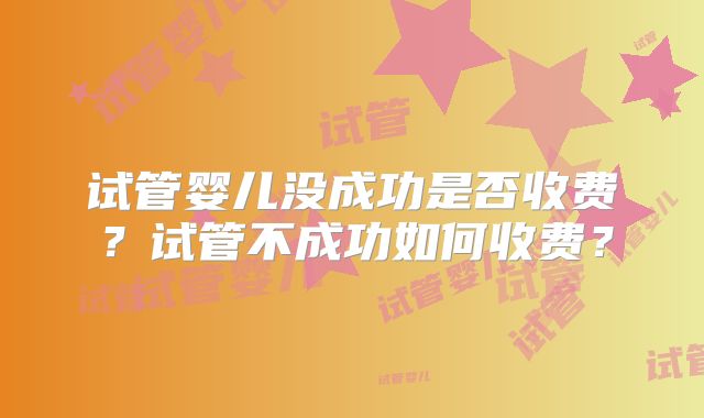 试管婴儿没成功是否收费？试管不成功如何收费？