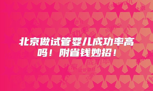 北京做试管婴儿成功率高吗！附省钱妙招！