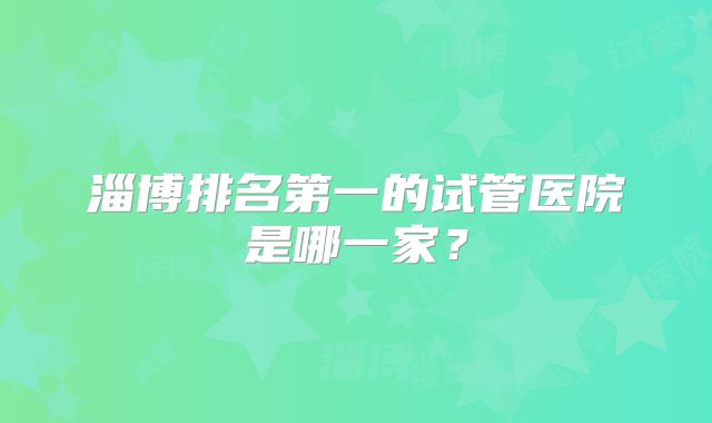 淄博排名第一的试管医院是哪一家?