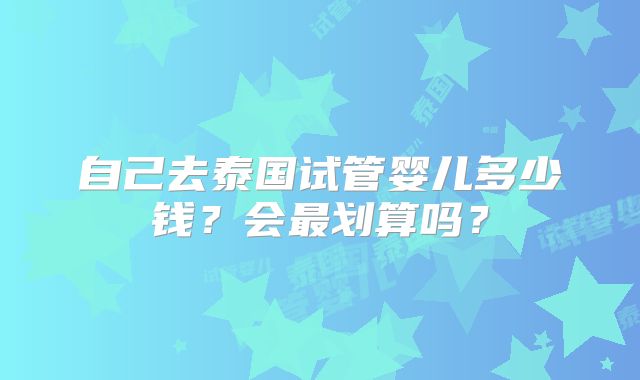 自己去泰国试管婴儿多少钱？会最划算吗？
