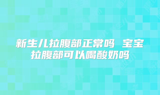 新生儿拉腹部正常吗 宝宝拉腹部可以喝酸奶吗