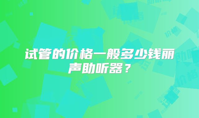 试管的价格一般多少钱丽声助听器?