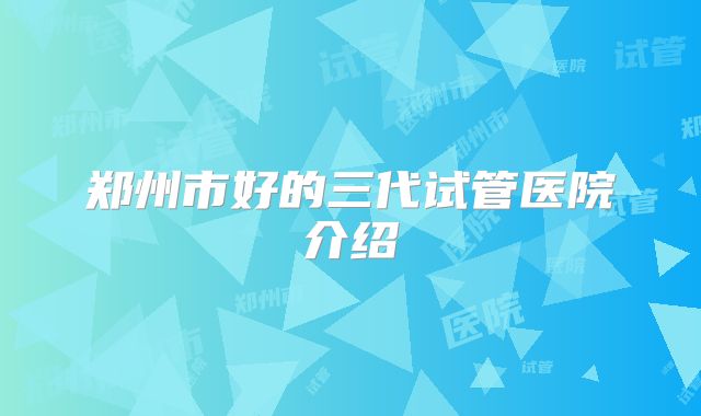 郑州市好的三代试管医院介绍