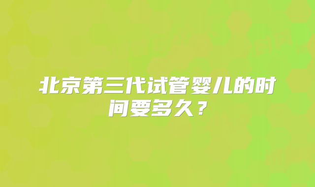 北京第三代试管婴儿的时间要多久？