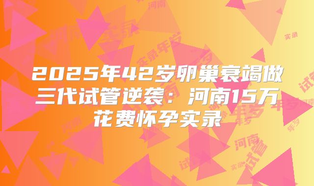 2025年42岁卵巢衰竭做三代试管逆袭:河南15万花费怀孕实录