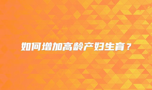 如何增加高龄产妇生育？