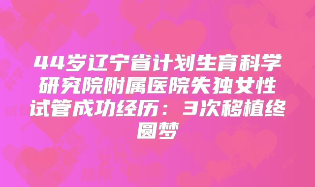 44岁辽宁省计划生育科学研究院附属医院失独女性试管成功经历：3次移植终圆梦