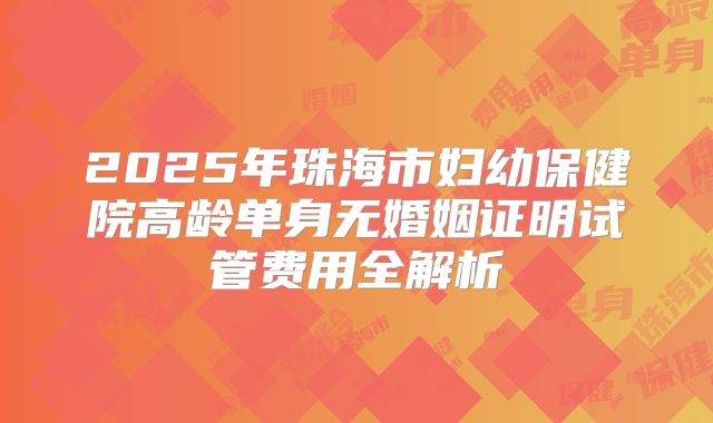 2025年珠海市妇幼保健院高龄单身无婚姻证明试管费用全解析