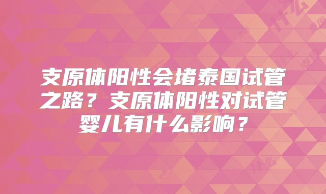 支原体阳性会堵泰国试管之路?支原体阳性对试管婴儿有什么影响?