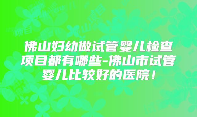 佛山妇幼做试管婴儿检查项目都有哪些-佛山市试管婴儿比较好的医院!