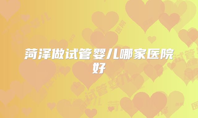 菏泽做试管婴儿哪家医院好