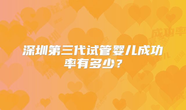 深圳第三代试管婴儿成功率有多少?