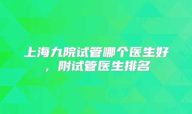 上海九院试管哪个医生好，附试管医生排名