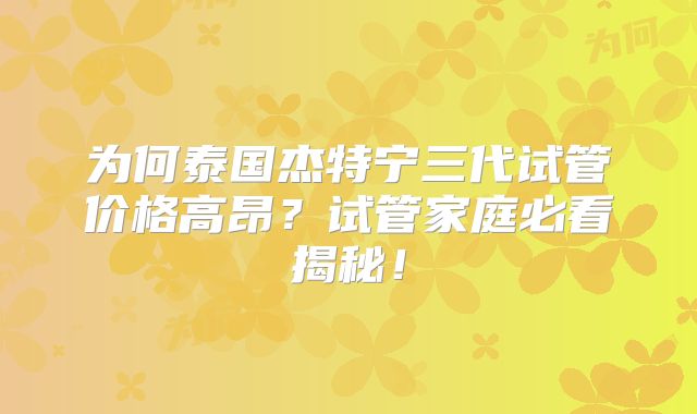 为何泰国杰特宁三代试管价格高昂？试管家庭必看揭秘！