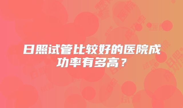 日照试管比较好的医院成功率有多高?