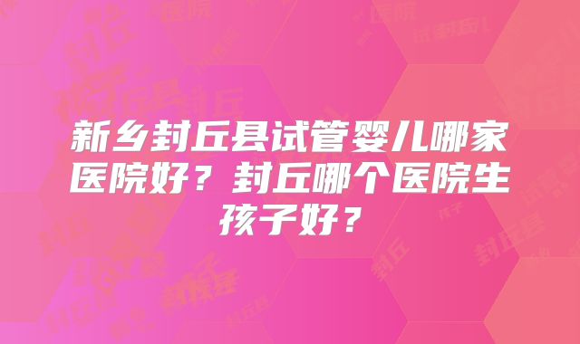 新乡封丘县试管婴儿哪家医院好？封丘哪个医院生孩子好？