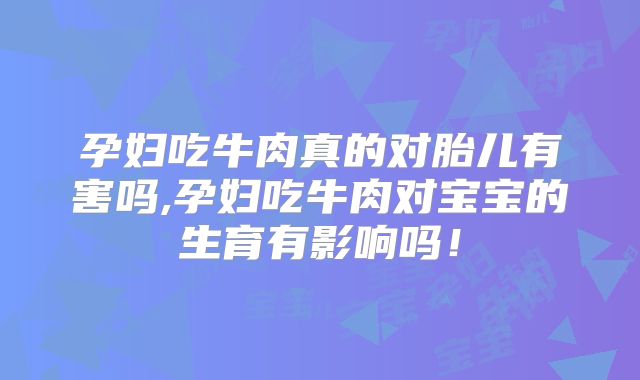 孕妇吃牛肉真的对胎儿有害吗,孕妇吃牛肉对宝宝的生育有影响吗!